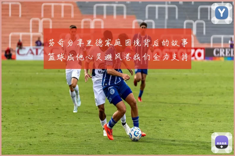 芬奇分享里德家庭困境背后的故事篮球成他心灵避风港我们全力支持与陪伴