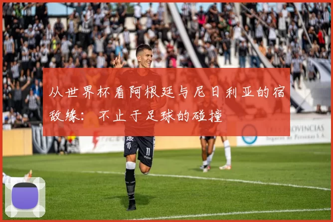 从世界杯看阿根廷与尼日利亚的宿敌缘：不止于足球的碰撞