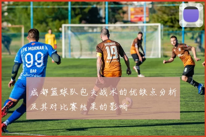 成都篮球队包夹战术的优缺点分析及其对比赛结果的影响