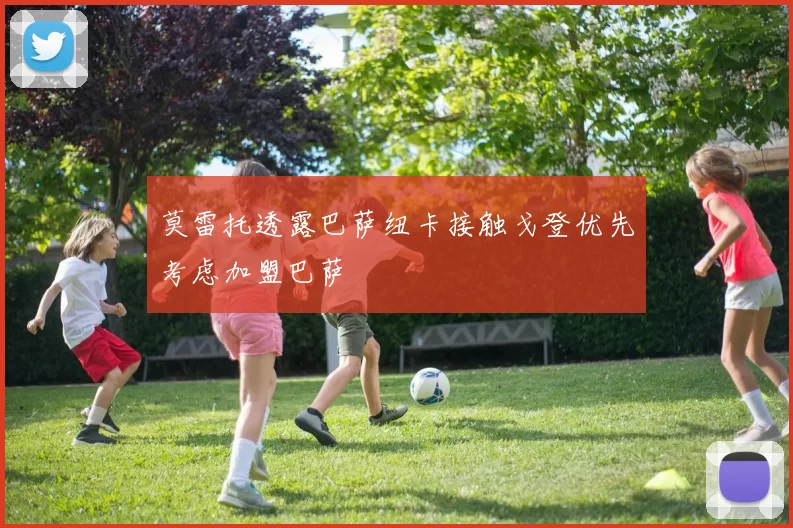 莫雷托透露巴萨纽卡接触戈登优先考虑加盟巴萨