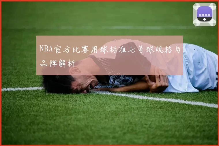 NBA官方比赛用球标准七号球规格与品牌解析