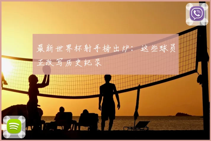 最新世界杯射手榜出炉：这些球员正改写历史纪录