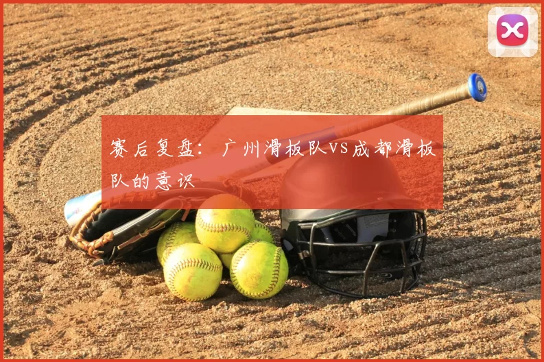 赛后复盘:广州滑板队vs成都滑板队的意识