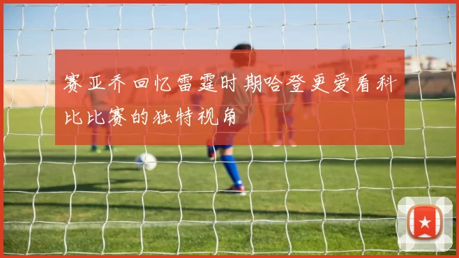 赛亚乔回忆雷霆时期哈登更爱看科比比赛的独特视角