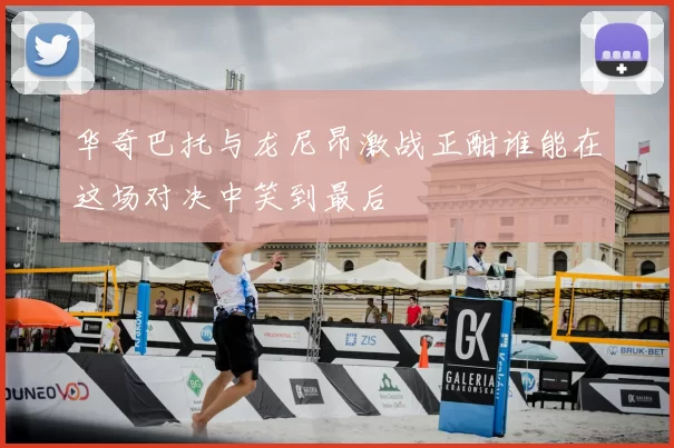 华奇巴托与龙尼昂激战正酣谁能在这场对决中笑到最后