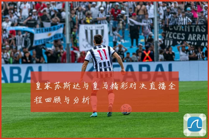 皇家苏斯达与皇马精彩对决直播全程回顾与分析