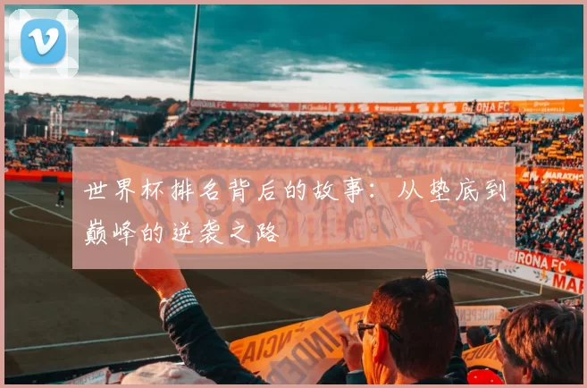 世界杯排名背后的故事：从垫底到巅峰的逆袭之路