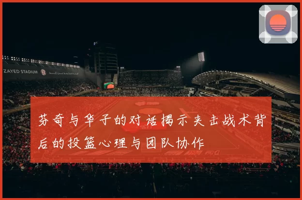 芬奇与华子的对话揭示夹击战术背后的投篮心理与团队协作