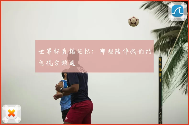 世界杯直播记忆:那些陪伴我们的电视台频道