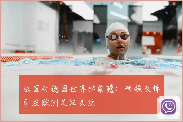 法国对德国世界杯前瞻:两强交锋引发欧洲足坛关注