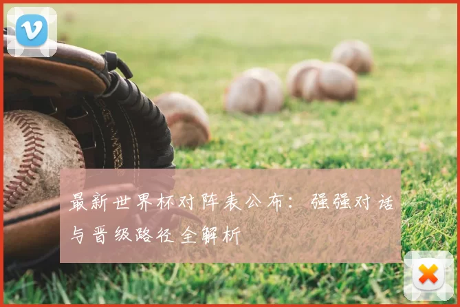 最新世界杯对阵表公布：强强对话与晋级路径全解析