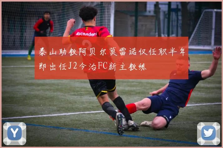泰山助教阿贝尔莫雷诺仅任职半年即出任J2今治FC新主教练