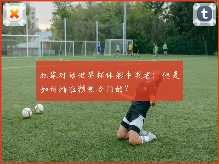 独家对话世界杯体彩中奖者:他是如何精准预测冷门的?