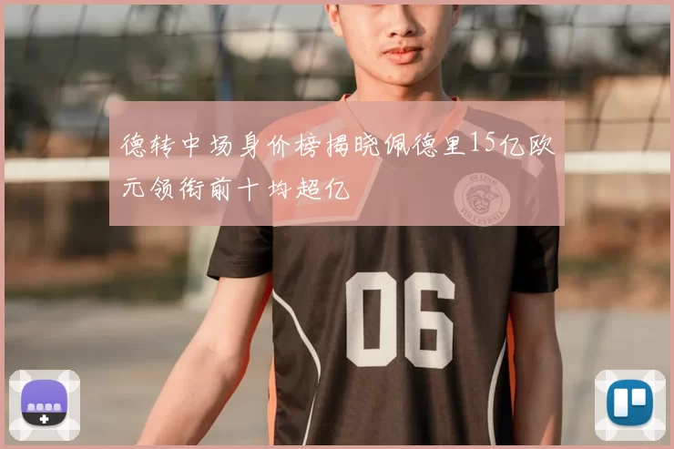 德转中场身价榜揭晓佩德里15亿欧元领衔前十均超亿
