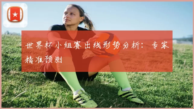 世界杯小组赛出线形势分析:专家精准预测