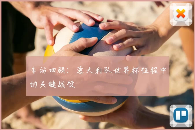 专访回顾：意大利队世界杯征程中的关键战役