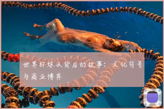 世界杯球衣背后的故事：文化符号与商业博弈