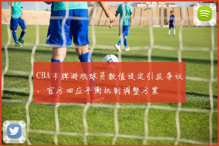 CBA卡牌游戏球员数值设定引发争议,官方回应平衡机制调整方案