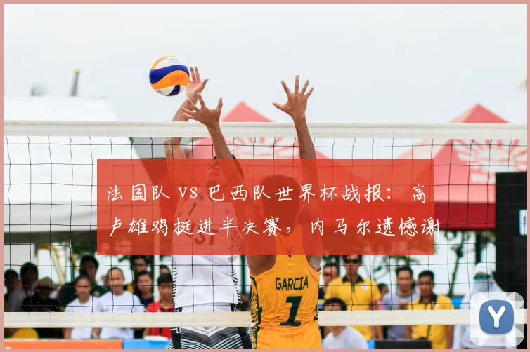 法国队 vs 巴西队世界杯战报:高卢雄鸡挺进半决赛,内马尔遗憾谢幕