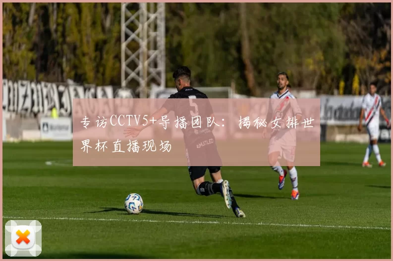 专访CCTV5+导播团队：揭秘女排世界杯直播现场
