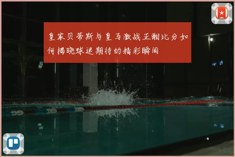 皇家贝蒂斯与皇马激战正酣比分如何揭晓球迷期待的精彩瞬间