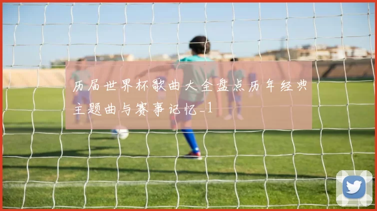 历届世界杯歌曲大全盘点历年经典主题曲与赛事记忆_1