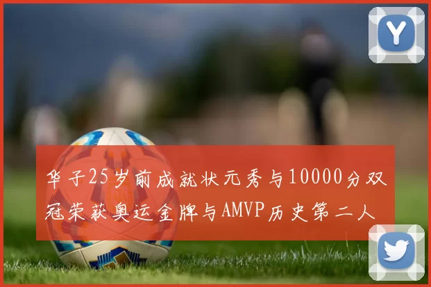 华子25岁前成就状元秀与10000分双冠荣获奥运金牌与AMVP历史第二人比肩老詹