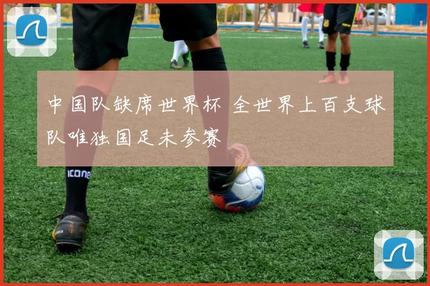 中国队缺席世界杯 全世界上百支球队唯独国足未参赛