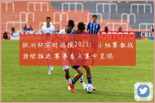 欧洲杯实时战报2021:小组赛激战持续推进 赛事看点集中呈现