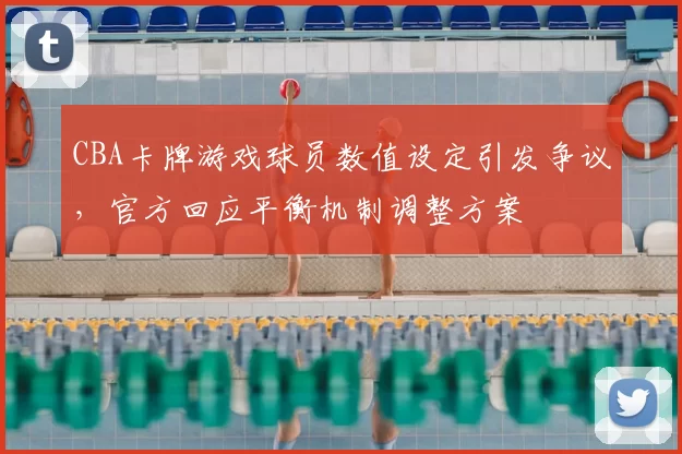 CBA卡牌游戏球员数值设定引发争议,官方回应平衡机制调整方案