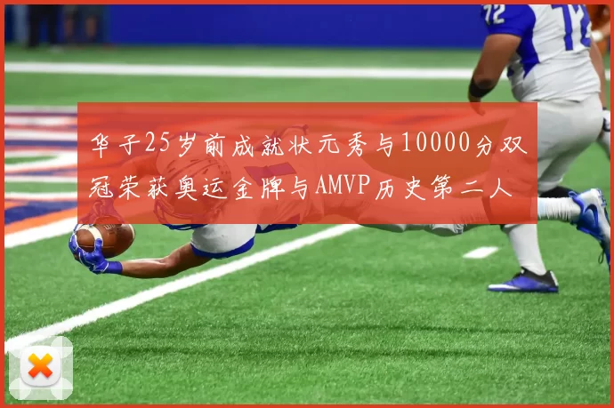 华子25岁前成就状元秀与10000分双冠荣获奥运金牌与AMVP历史第二人比肩老詹