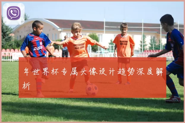 年世界杯专属头像设计趋势深度解析