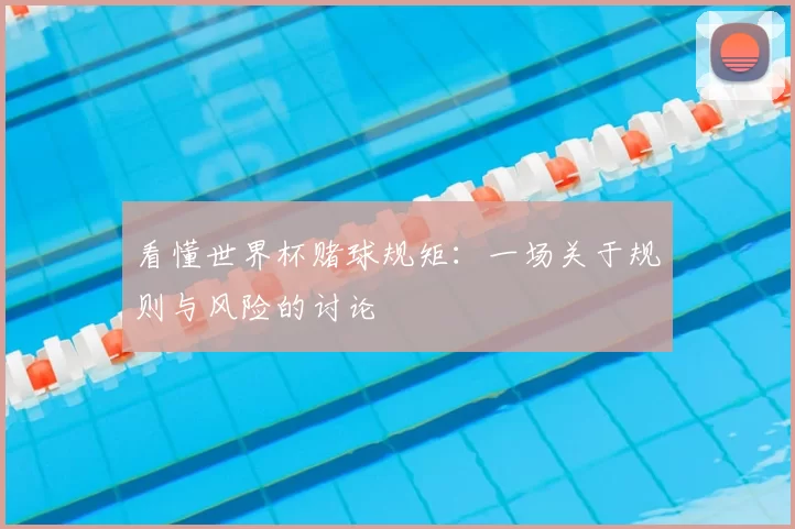 看懂世界杯赌球规矩:一场关于规则与风险的讨论
