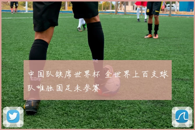 中国队缺席世界杯 全世界上百支球队唯独国足未参赛
