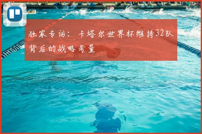 独家专访:卡塔尔世界杯维持32队背后的战略考量