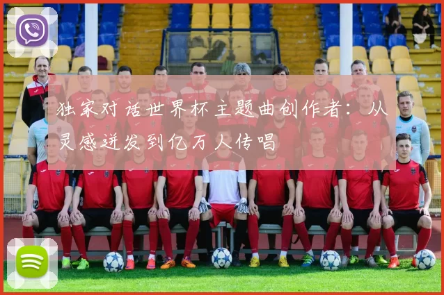 独家对话世界杯主题曲创作者:从灵感迸发到亿万人传唱