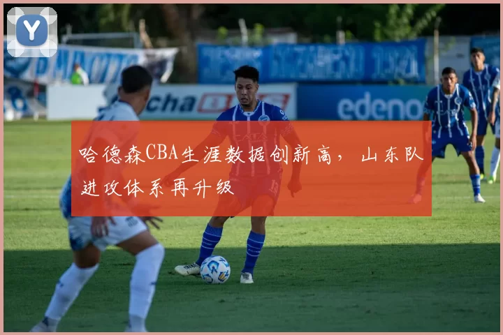 哈德森CBA生涯数据创新高，山东队进攻体系再升级