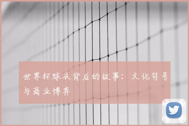 世界杯球衣背后的故事:文化符号与商业博弈