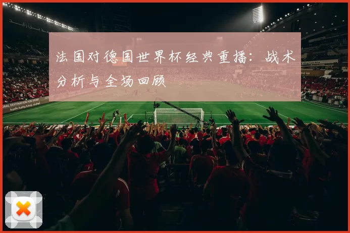 法国对德国世界杯经典重播:战术分析与全场回顾