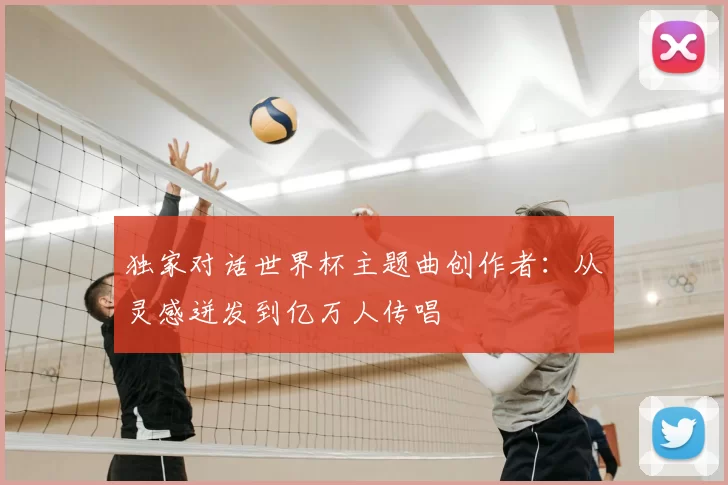 独家对话世界杯主题曲创作者：从灵感迸发到亿万人传唱