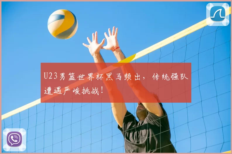 U23男篮世界杯黑马频出,传统强队遭遇严峻挑战!