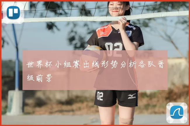 世界杯小组赛出线形势分析各队晋级前景