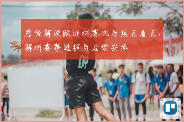詹俊解读欧洲杯赛况与焦点看点,解析赛事进程与后续安排
