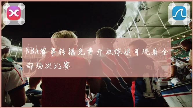 NBA赛事转播免费开放球迷可观看全部场次比赛