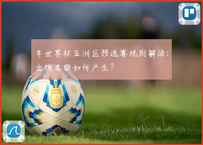年世界杯亚洲区预选赛规则解读:出线名额如何产生?