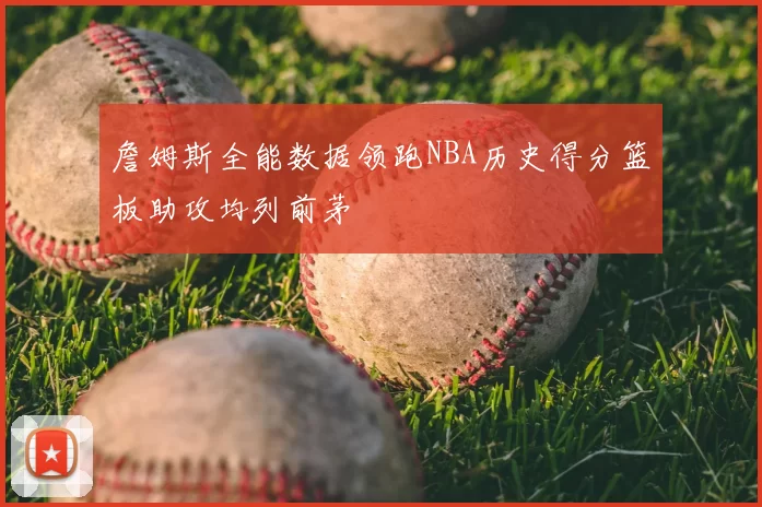 詹姆斯全能数据领跑NBA历史得分篮板助攻均列前茅