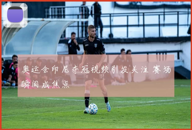 奥运会印尼夺冠视频引发关注 赛场瞬间成焦点