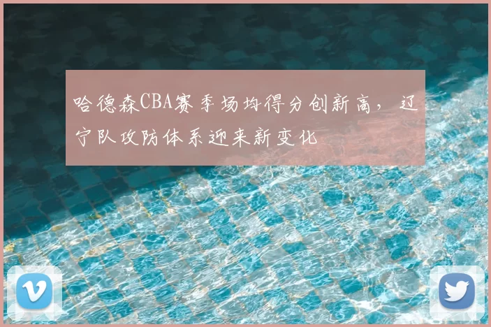 哈德森CBA赛季场均得分创新高，辽宁队攻防体系迎来新变化