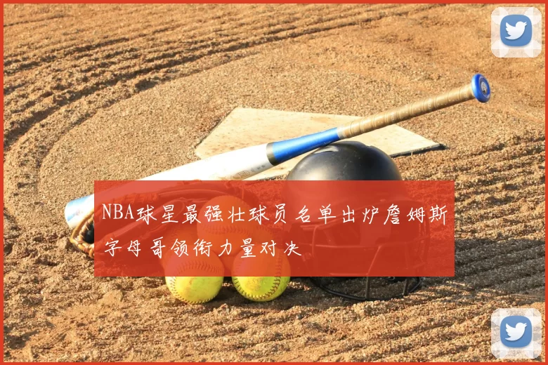 NBA球星最强壮球员名单出炉詹姆斯字母哥领衔力量对决