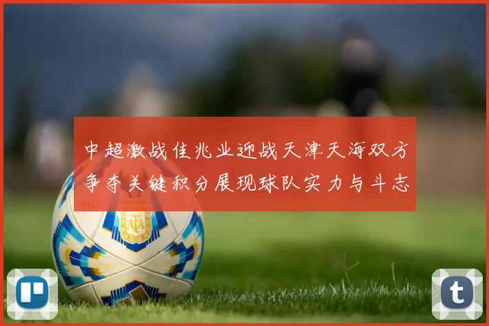 中超激战佳兆业迎战天津天海双方争夺关键积分展现球队实力与斗志